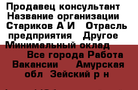 Продавец-консультант › Название организации ­ Стариков А.И › Отрасль предприятия ­ Другое › Минимальный оклад ­ 14 000 - Все города Работа » Вакансии   . Амурская обл.,Зейский р-н